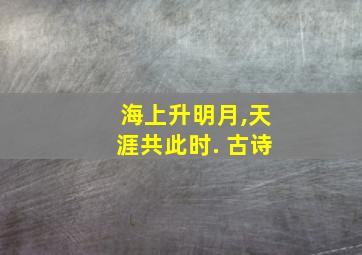 海上升明月,天涯共此时. 古诗